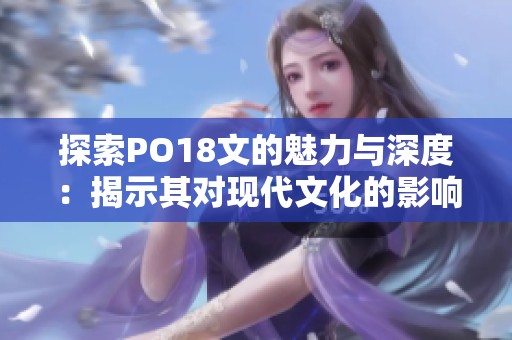探索PO18文的魅力与深度：揭示其对现代文化的影响