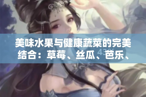 美味水果与健康蔬菜的完美结合：草莓、丝瓜、芭乐、秋葵等推荐