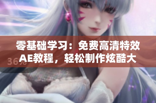 零基础学习：免费高清特效AE教程，轻松制作炫酷大片效果