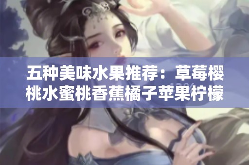 五种美味水果推荐：草莓樱桃水蜜桃香蕉橘子苹果柠檬全攻略