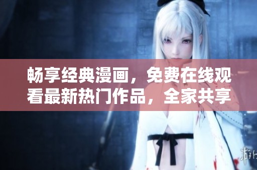 畅享经典漫画，免费在线观看最新热门作品，全家共享欢乐时光