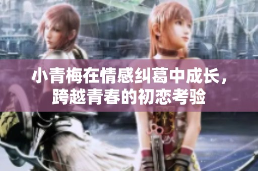 小青梅在情感纠葛中成长，跨越青春的初恋考验