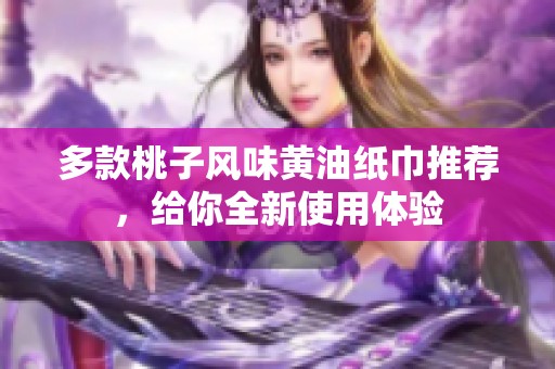 多款桃子风味黄油纸巾推荐，给你全新使用体验