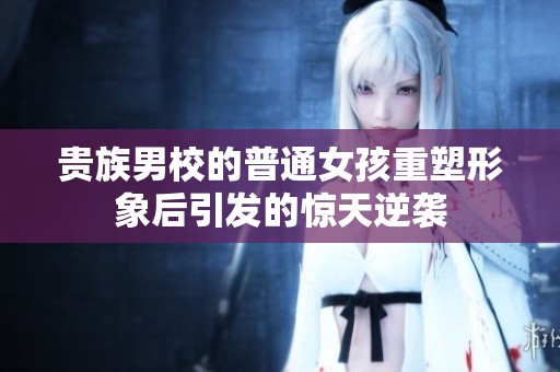 贵族男校的普通女孩重塑形象后引发的惊天逆袭