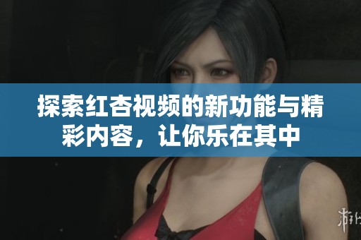 探索红杏视频的新功能与精彩内容，让你乐在其中