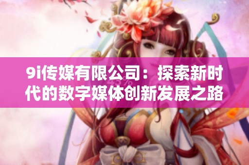 9i传媒有限公司：探索新时代的数字媒体创新发展之路