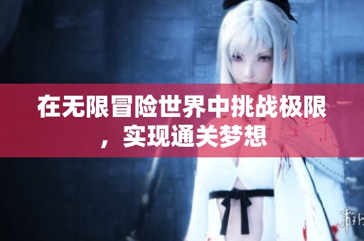 在无限冒险世界中挑战极限，实现通关梦想