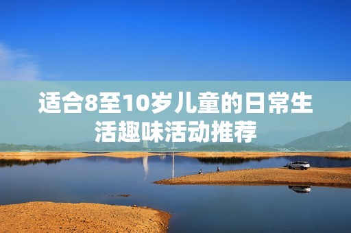 适合8至10岁儿童的日常生活趣味活动推荐