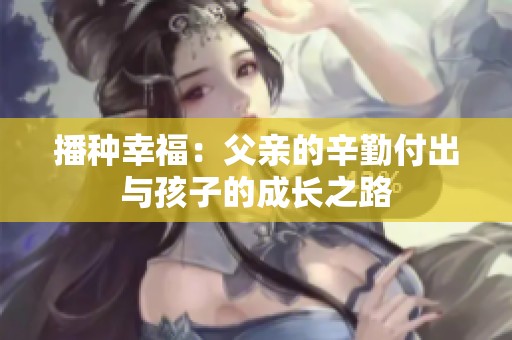 播种幸福：父亲的辛勤付出与孩子的成长之路