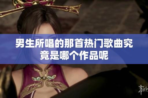男生所唱的那首热门歌曲究竟是哪个作品呢