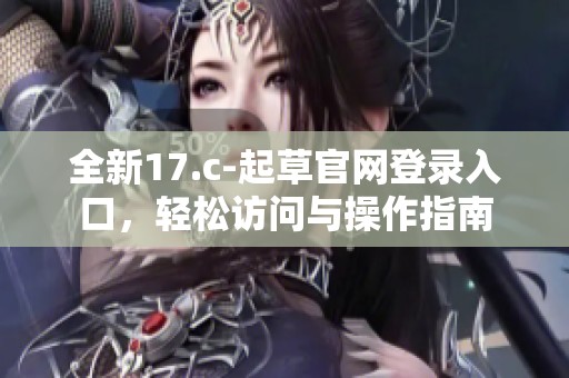 全新17.c-起草官网登录入口，轻松访问与操作指南