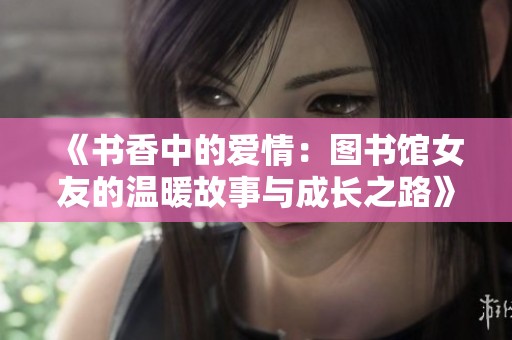 《书香中的爱情：图书馆女友的温暖故事与成长之路》