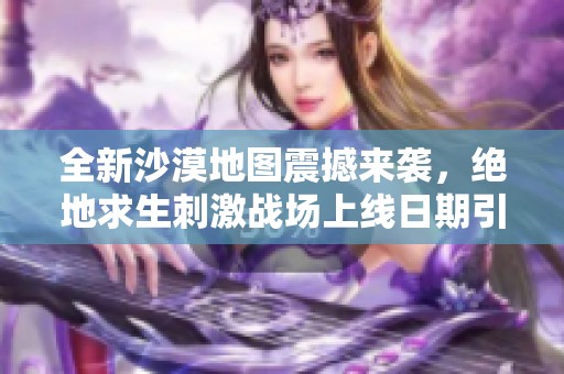 全新沙漠地图震撼来袭，绝地求生刺激战场上线日期引发热议