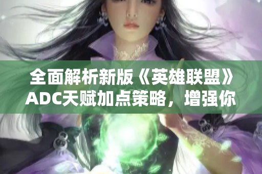 全面解析新版《英雄联盟》ADC天赋加点策略，增强你的输出与生存技巧