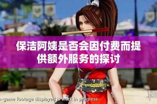 保洁阿姨是否会因付费而提供额外服务的探讨