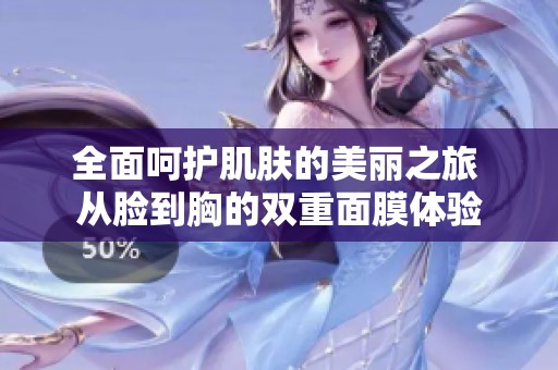 全面呵护肌肤的美丽之旅 从脸到胸的双重面膜体验
