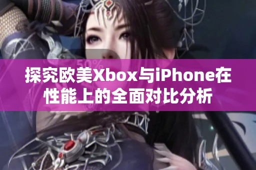 探究欧美Xbox与iPhone在性能上的全面对比分析