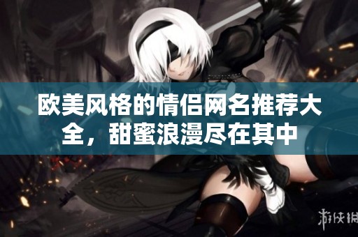欧美风格的情侣网名推荐大全，甜蜜浪漫尽在其中