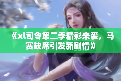 《xl司令第二季精彩来袭，马赛缺席引发新剧情》