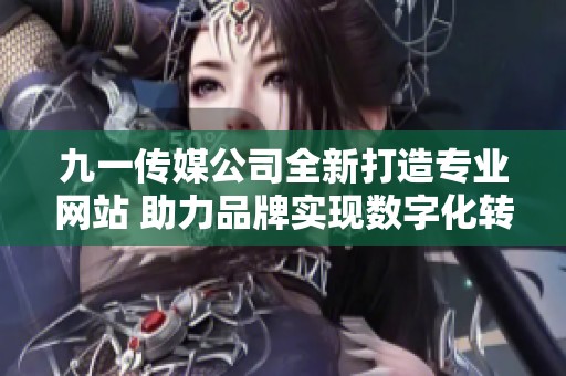 九一传媒公司全新打造专业网站 助力品牌实现数字化转型