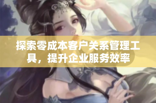 探索零成本客户关系管理工具，提升企业服务效率