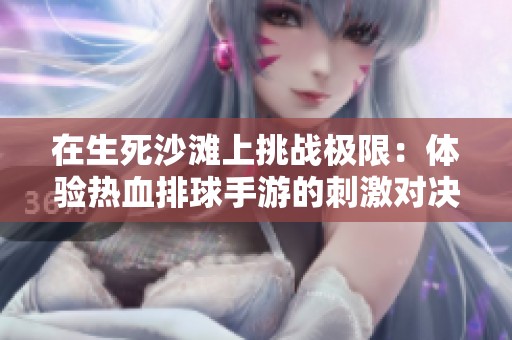 在生死沙滩上挑战极限：体验热血排球手游的刺激对决