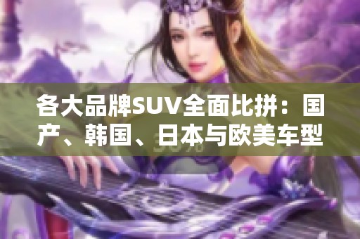 各大品牌SUV全面比拼：国产、韩国、日本与欧美车型的精彩对决