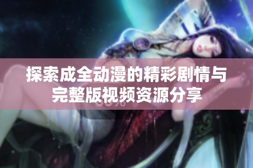 探索成全动漫的精彩剧情与完整版视频资源分享