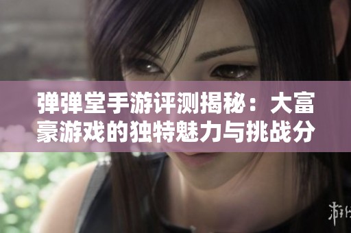 弹弹堂手游评测揭秘：大富豪游戏的独特魅力与挑战分析