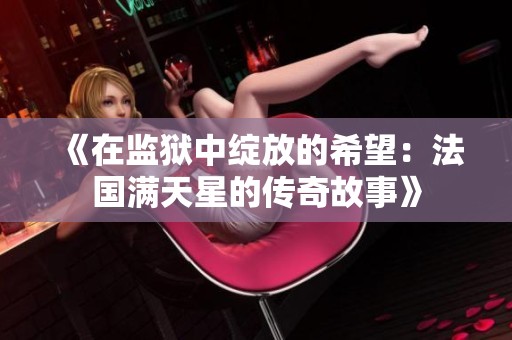 《在监狱中绽放的希望：法国满天星的传奇故事》
