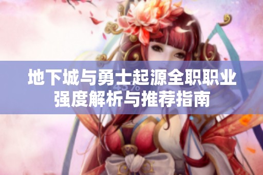 地下城与勇士起源全职职业强度解析与推荐指南