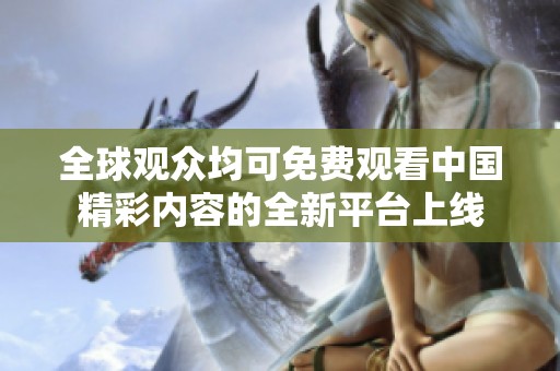 全球观众均可免费观看中国精彩内容的全新平台上线