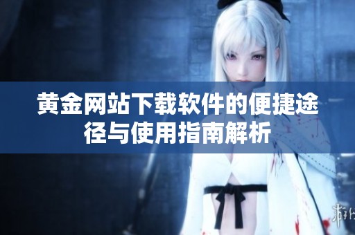 黄金网站下载软件的便捷途径与使用指南解析