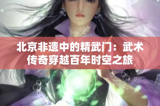 北京非遗中的精武门：武术传奇穿越百年时空之旅