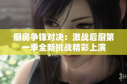 厨房争锋对决：激战后厨第一季全新挑战精彩上演