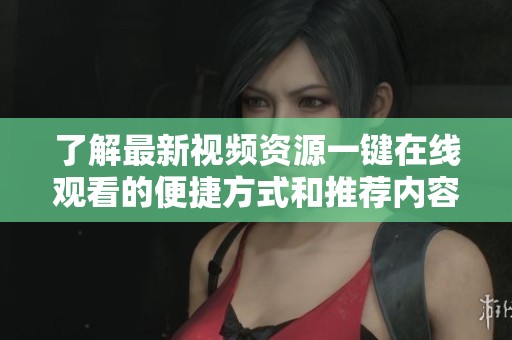 了解最新视频资源一键在线观看的便捷方式和推荐内容