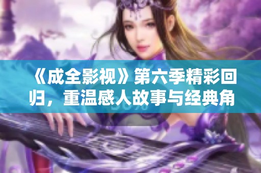 《成全影视》第六季精彩回归，重温感人故事与经典角色