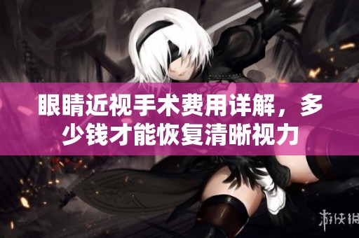 眼睛近视手术费用详解，多少钱才能恢复清晰视力