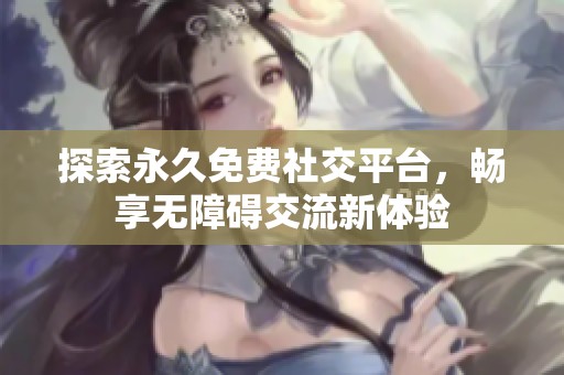 探索永久免费社交平台，畅享无障碍交流新体验