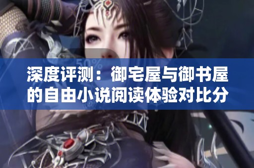 深度评测：御宅屋与御书屋的自由小说阅读体验对比分析
