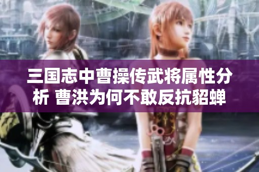 三国志中曹操传武将属性分析 曹洪为何不敢反抗貂蝉
