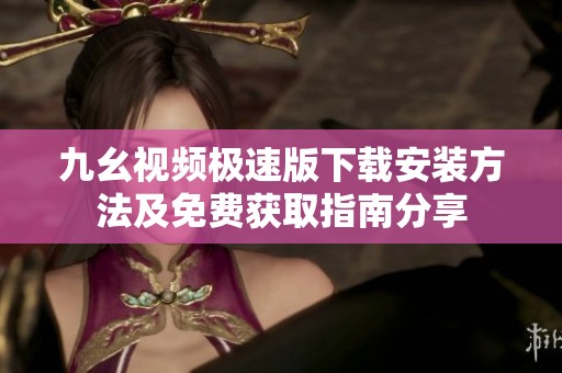 九幺视频极速版下载安装方法及免费获取指南分享