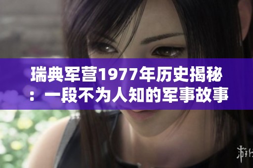 瑞典军营1977年历史揭秘：一段不为人知的军事故事