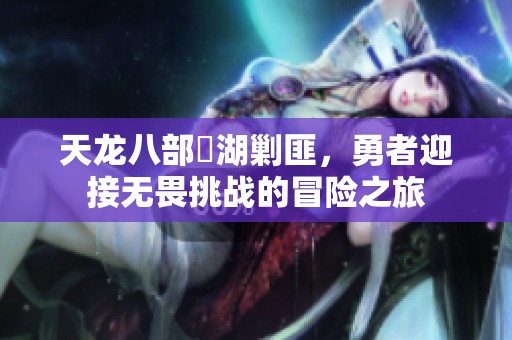 天龙八部鏡湖剿匪，勇者迎接无畏挑战的冒险之旅