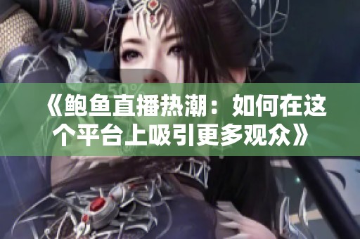 《鲍鱼直播热潮：如何在这个平台上吸引更多观众》