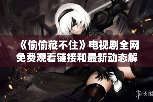 《偷偷藏不住》电视剧全网免费观看链接和最新动态解析
