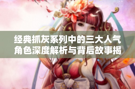 经典抓灰系列中的三大人气角色深度解析与背后故事揭秘