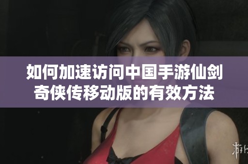 如何加速访问中国手游仙剑奇侠传移动版的有效方法