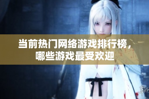 当前热门网络游戏排行榜，哪些游戏最受欢迎