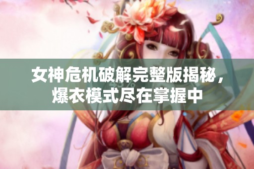 女神危机破解完整版揭秘，爆衣模式尽在掌握中